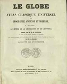 Le globe : atlas classique universel de g&eacute;ographie ancienne et moderne, pour servir a l'&eacute;tude de la g&eacute;ographie et de l'histoire / dress&eacute; A. H. Dufour et revu par Jomard, [...], avec statistique jointe a chaque carte, et r&eacute;dig&eacute;e d'apres l'abr&eacute;g&eacute; de g&eacute;ographie de A. Balbi [...]; [grav&eacute; par Giraldon-Bovinet]