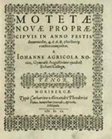 Motetæ Novæ : Pro Præcipvis In Anno Festis decantandæ, 4. 5. 6. 8. pluribusq; vocibus compostæ. Tenor / A Iohanne Agricola Norico [...]