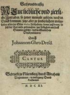 Sechvnddreissig Neue liebliche vnd zierliche Intraden, so zuvor niemals gesehen, noch in Druck kommen, jetzo aber zu sonderlichem wolgefallen allen der Edlen Musica Liebhabern, bevor ausz deden, so sich der Text nicht gebrauchen, zur froligheit mit funff Stimmen gesetzt, vnd in offentlichem Druck publiciret. Cantus / Durch Johannem Ghro [...]