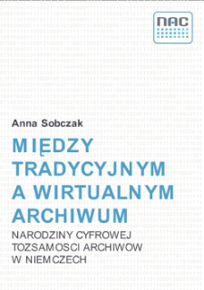Między tradycyjnym a wirtualnym archiwum narodziny cyfrowej tożsamości archiwów w Niemczech / Anna Sobczak.
