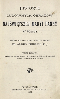 Historye cudownych obraz&oacute;w Najświętszej Maryi Panny w Polsce. T. 2, Obejmujący obrazy dyecezyi krakowskiej, archidyecezyi lwowskiej, dyecezyi przemyskiej i tarnowskiej / zebrał według autentycznych źr&oacute;deł Alojzy Fridrich.