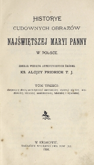 Historye cudownych obraz&oacute;w Najświętszej Maryi Panny w Polsce. T. 3, Obejmujący obrazy archidyecezyi warszawskiej, dyecezyi płockiej, włocławskiej, kieleckiej, sandomierskiej, lubelskiej i sejneńskiej / zebrał według autentycznych źr&oacute;deł Alojzy Fridrich.