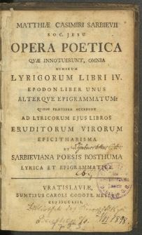 Matthi&aelig; Casimiri Sarbievii [...] Opera Poetica Qv&aelig; Innotuerunt, Omnia : Nimirum Lyricorum Libri IV. ; Epodon Liber Unus Alterqve Epigrammatum, Qvibus Pr&aelig;terea Accedunt Ad Lyricorum Ejus libros Eruditorum Virorum Epicitharisma Et Sarbieviana Poesis Posthuma Lyrica Et Epigrammatica.