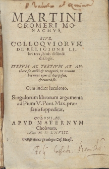 Martini Cromeri Monachvs, Sive Colloqviorvm De Religione Libri tres, binis distincti dialogis : Itervm Ac TertvmAb Avthore sic aucti [et] recogniti, ut nouum hoc nunc opus [et] sici sossot [et] reuerasit[...].
