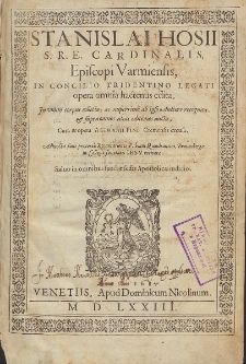 Stanislai Hosii S.R.E. Cardinalis, Episcopi Varmiensis, in Concilio Tridentino Legati opera omnia hactenus edita, / In vnum corpus collecta, ac nuperrime ab ipsu Auctore recognita, & supra omnes alias editiones aucta, Cura & opera Alemanii Fini Cremensis excusa. Adiunctae sunt praeterea Recantationes Fabiani Quadrantini, Braunsbergae in Collegio Societatis Jesu recitatae.