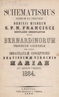 Schematismus Patrum et Fratrum Ordinis Minorum S[eraphici] P[atris] Francisci Regularis Observantiae vulgo Bernardinorum Provinciae Galicianae sub titulo Immaculatae Conceptionis B[eati]ss[i]mae Virg[inis] Mariae Anno Christi 1864