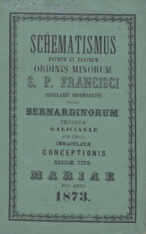 Schematismus Patrum et Fratrum Ordinis Minorum S[eraphici] P[atris] N[ostri] Francisci Regularis Observantiae vulgo Bernardinorum Provinciae Galicianae sub titulo Immaculatae Conceptionis B[eati]ss[i]mae Virg[inis] Mariae ad Annum Christi 1873