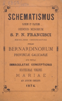 Schematismus Patrum et Fratrum Ordinis Minorum S[eraphici] P[atris] N[ostri] Francisci Regularis Observantiae vulgo Bernardinorum Provinciae Galicianae sub titulo Immaculatae Conceptionis B[eati]ss[i]mae Virg[inis] Mariae ad Annum Christi 1874