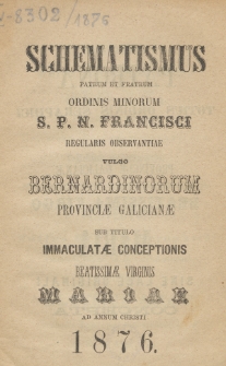 Schematismus Patrum et Fratrum Ordinis Minorum S[eraphici] P[atris] N[ostri] Francisci Regularis Observantiae vulgo Bernardinorum Provinciae Galicianae sub titulo Immaculatae Conceptionis B[eati]ss[i]mae Virg[inis] Mariae ad Annum Christi 1876