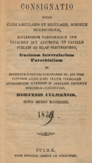 Consignatio Totius Cleri Saecularis et Regularis, Sororum Misericordiae Ecclesiarum Parochialium cum Filialibus aut Adjunctis, et Capellis Publicis ad Illas Pertinentibus, Fructuum Intercalarium Parochialium et Reddituum Fundi pro Sublevandis Iss, Qui Vere Pauperes Atque digni Statum Clericalem Apprehendere Intendunt in Gymnasiis Provinciae Borussicae-Occidentalis Dioecesis Culmensis. 1858.
