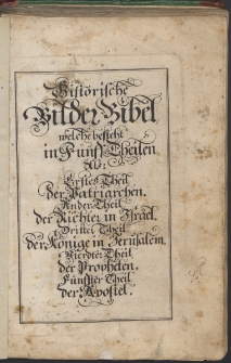 Historische Bilder-Bibel : welche besteht in F&uuml;nf Theil. Als: Erster Theil, der Patriarchen. Ander Theil, der Richter in Israel. Dritter Theil, der K&ouml;nige in Jerusalem. Vierdter Theil, der Propheter. F&uuml;nffter Theil, der Apostel.